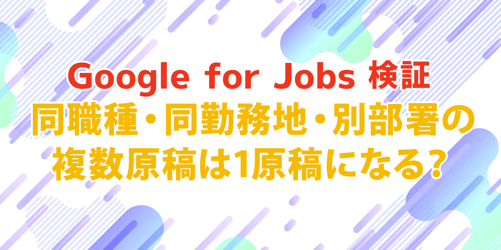 【Google for Jobs検証】同職種・同勤務地・別部署の複数原稿は1原稿になる？